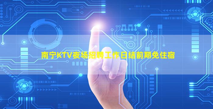 南宁KTV夜场招聘工作日结前期免住宿